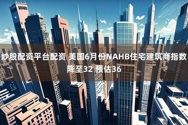 炒股配资平台配资 美国6月份NAHB住宅建筑商指数降至32 预估36