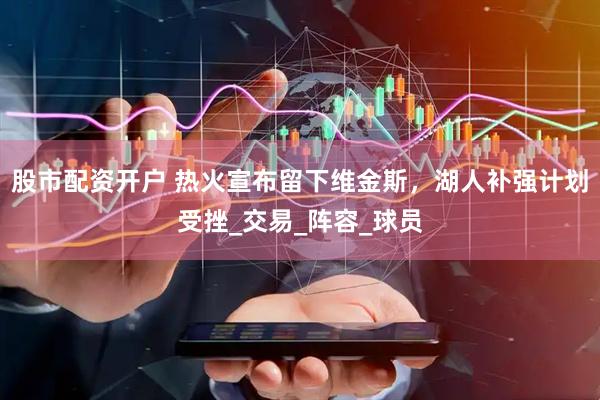 股市配资开户 热火宣布留下维金斯，湖人补强计划受挫_交易_阵容_球员