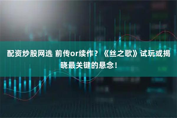 配资炒股网选 前传or续作？《丝之歌》试玩或揭晓最关键的悬念！