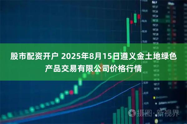 股市配资开户 2025年8月15日遵义金土地绿色产品交易有限公司价格行情