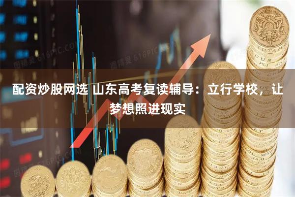 配资炒股网选 山东高考复读辅导：立行学校，让梦想照进现实