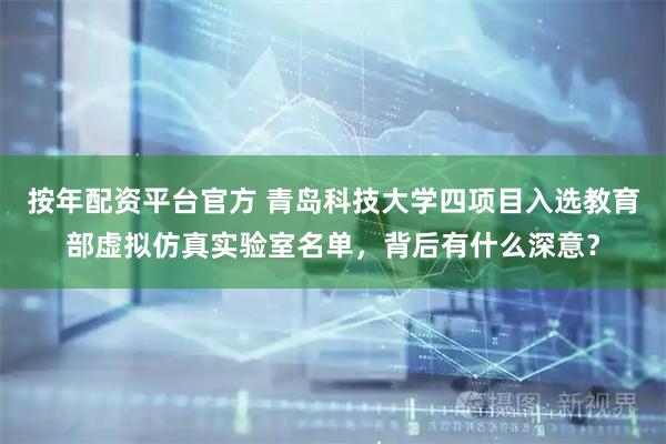 按年配资平台官方 青岛科技大学四项目入选教育部虚拟仿真实验室名单，背后有什么深意？