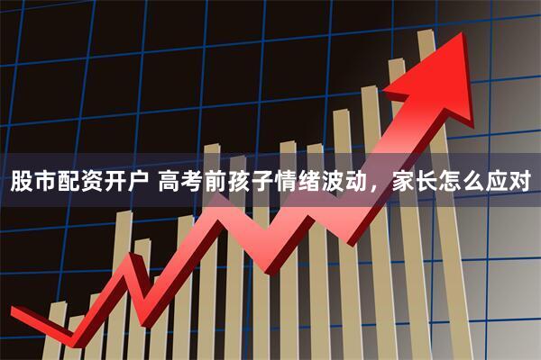 股市配资开户 高考前孩子情绪波动，家长怎么应对