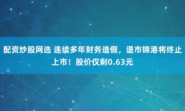 配资炒股网选 连续多年财务造假，退市锦港将终止上市！股价仅剩0.63元