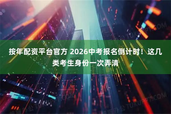 按年配资平台官方 2026中考报名倒计时！这几类考生身份一次弄清