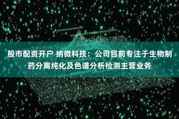 股市配资开户 纳微科技：公司目前专注于生物制药分离纯化及色谱分析检测主营业务