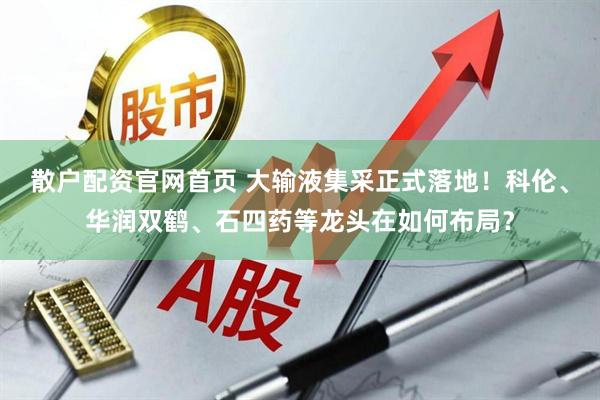 散户配资官网首页 大输液集采正式落地！科伦、华润双鹤、石四药等龙头在如何布局？