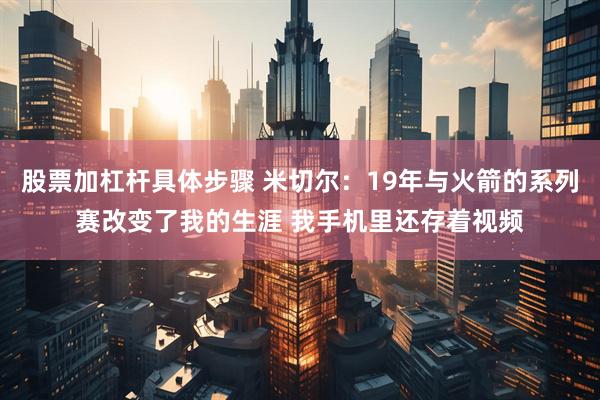 股票加杠杆具体步骤 米切尔：19年与火箭的系列赛改变了我的生涯 我手机里还存着视频