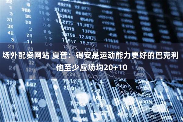 场外配资网站 夏普：锡安是运动能力更好的巴克利 他至少应场均20+10