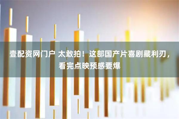 壹配资网门户 太敢拍！这部国产片喜剧藏利刃，看完点映预感要爆