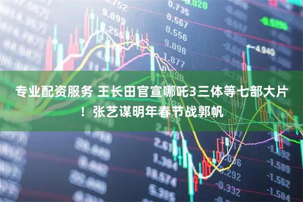 专业配资服务 王长田官宣哪吒3三体等七部大片！张艺谋明年春节战郭帆