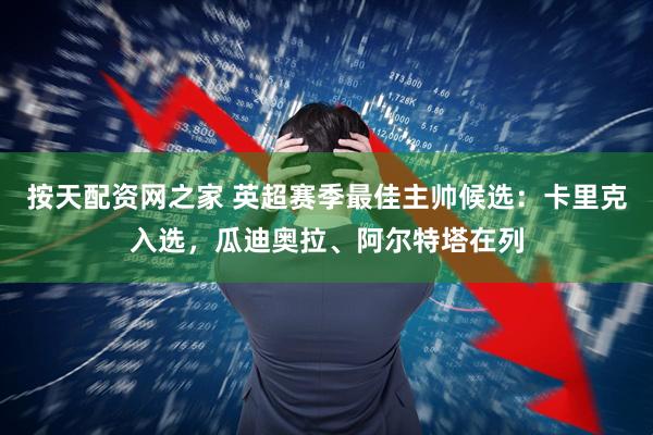 按天配资网之家 英超赛季最佳主帅候选：卡里克入选，瓜迪奥拉、阿尔特塔在列