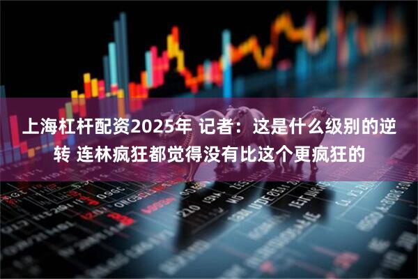 上海杠杆配资2025年 记者：这是什么级别的逆转 连林疯狂都觉得没有比这个更疯狂的