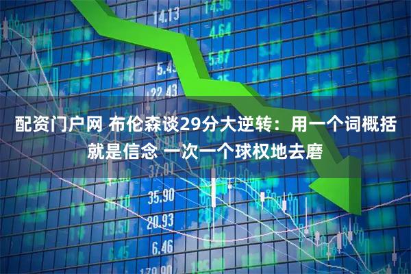 配资门户网 布伦森谈29分大逆转：用一个词概括就是信念 一次一个球权地去磨