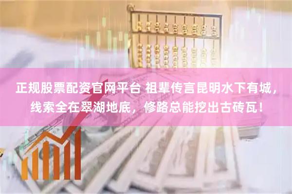 正规股票配资官网平台 祖辈传言昆明水下有城，线索全在翠湖地底，修路总能挖出古砖瓦！