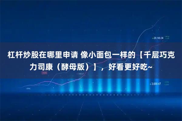 杠杆炒股在哪里申请 像小面包一样的【千层巧克力司康（酵母版）】，好看更好吃~