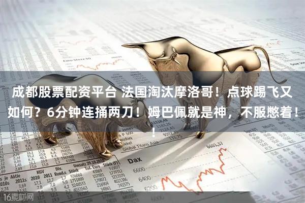 成都股票配资平台 法国淘汰摩洛哥！点球踢飞又如何？6分钟连捅两刀！姆巴佩就是神，不服憋着！