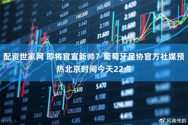 配资世家网 即将官宣新帅？葡萄牙足协官方社媒预热北京时间今天22点