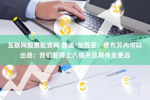 互联网股票配资网 鲁迪-加西亚：德布劳内可以出战；我们配得上八强并且期待走更远