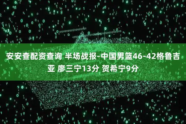 安安查配资查询 半场战报-中国男篮46-42格鲁吉亚 廖三宁13分 贺希宁9分
