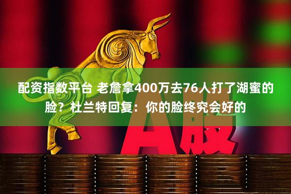 配资指数平台 老詹拿400万去76人打了湖蜜的脸？杜兰特回复：你的脸终究会好的