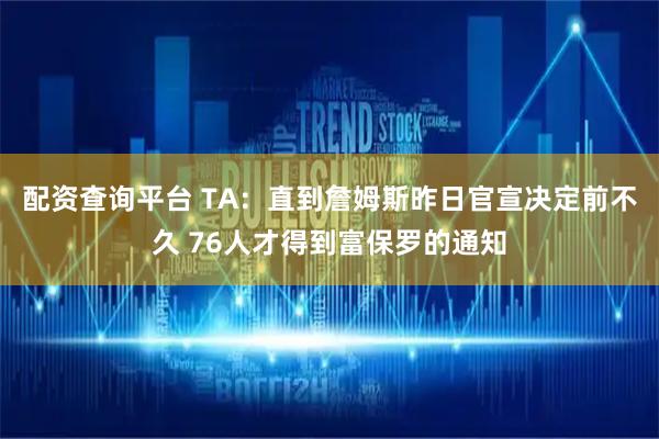 配资查询平台 TA：直到詹姆斯昨日官宣决定前不久 76人才得到富保罗的通知