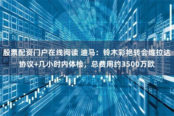股票配资门户在线阅读 迪马：铃木彩艳转会维拉达协议+几小时内体检，总费用约3500万欧