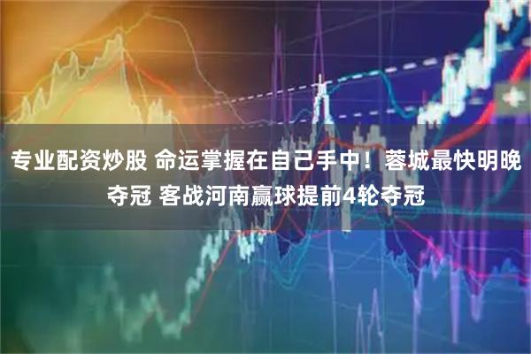 专业配资炒股 命运掌握在自己手中！蓉城最快明晚夺冠 客战河南赢球提前4轮夺冠