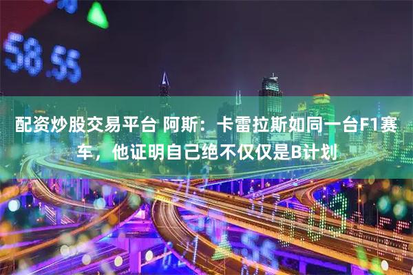 配资炒股交易平台 阿斯：卡雷拉斯如同一台F1赛车，他证明自己绝不仅仅是B计划
